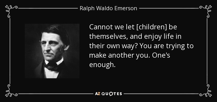 Cannot we let [children] be themselves, and enjoy life in their own way? You are trying to make another you. One's enough. - Ralph Waldo Emerson