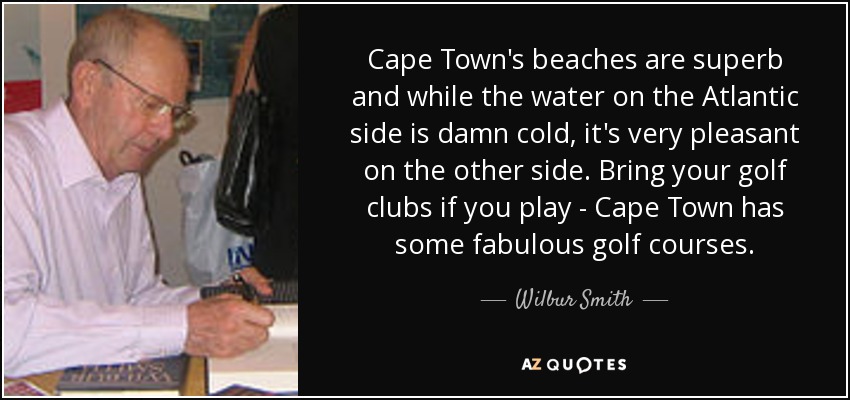 Cape Town's beaches are superb and while the water on the Atlantic side is damn cold, it's very pleasant on the other side. Bring your golf clubs if you play - Cape Town has some fabulous golf courses. - Wilbur Smith