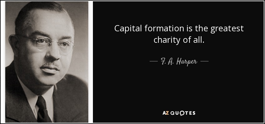 Capital formation is the greatest charity of all. - F. A. Harper