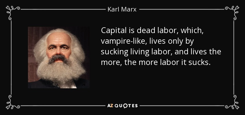 Capital is dead labor, which, vampire-like, lives only by sucking living labor, and lives the more, the more labor it sucks. - Karl Marx