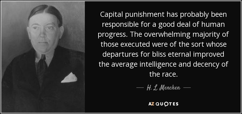 Capital punishment has probably been responsible for a good deal of human progress. The overwhelming majority of those executed were of the sort whose departures for bliss eternal improved the average intelligence and decency of the race. - H. L. Mencken