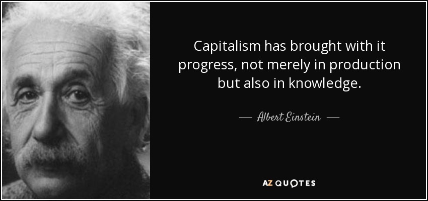 Capitalism has brought with it progress, not merely in production but also in knowledge. - Albert Einstein