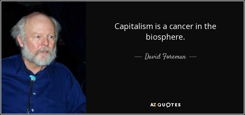 Capitalism is a cancer in the biosphere. - David Foreman