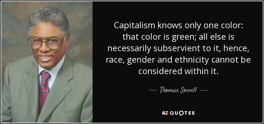 Capitalism knows only one color: that color is green; all else is necessarily subservient to it, hence, race, gender and ethnicity cannot be considered within it. - Thomas Sowell