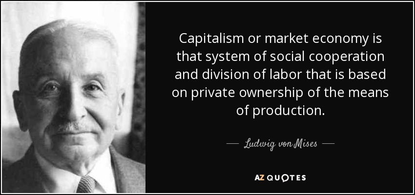 Capitalism or market economy is that system of social cooperation and division of labor that is based on private ownership of the means of production. - Ludwig von Mises