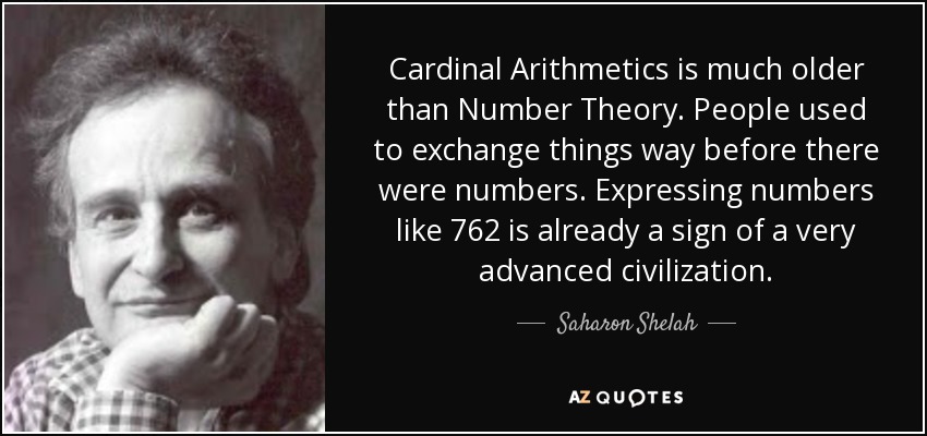Cardinal Arithmetics is much older than Number Theory. People used to exchange things way before there were numbers. Expressing numbers like 762 is already a sign of a very advanced civilization. - Saharon Shelah