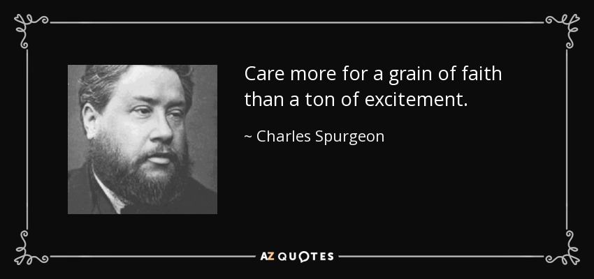Care more for a grain of faith than a ton of excitement. - Charles Spurgeon