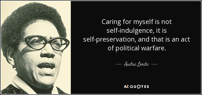 Caring for myself is not self-indulgence, it is self-preservation, and that is an act of political warfare. - Audre Lorde
