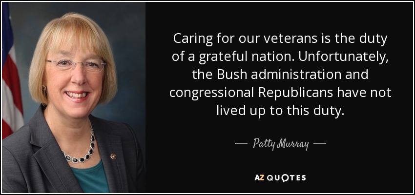 Caring for our veterans is the duty of a grateful nation. Unfortunately, the Bush administration and congressional Republicans have not lived up to this duty. - Patty Murray