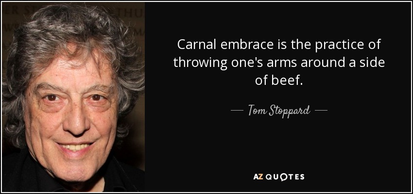 Carnal embrace is the practice of throwing one's arms around a side of beef. - Tom Stoppard