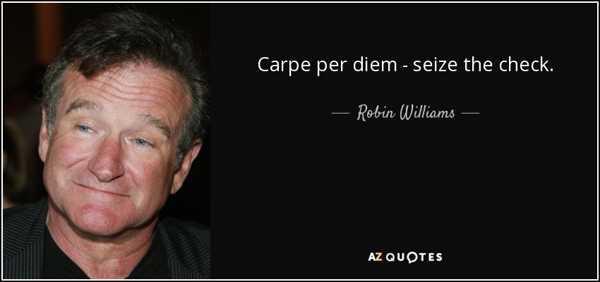 Carpe per diem - seize the check. - Robin Williams