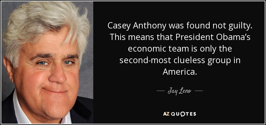 Casey Anthony was found not guilty. This means that President Obama’s economic team is only the second-most clueless group in America. - Jay Leno