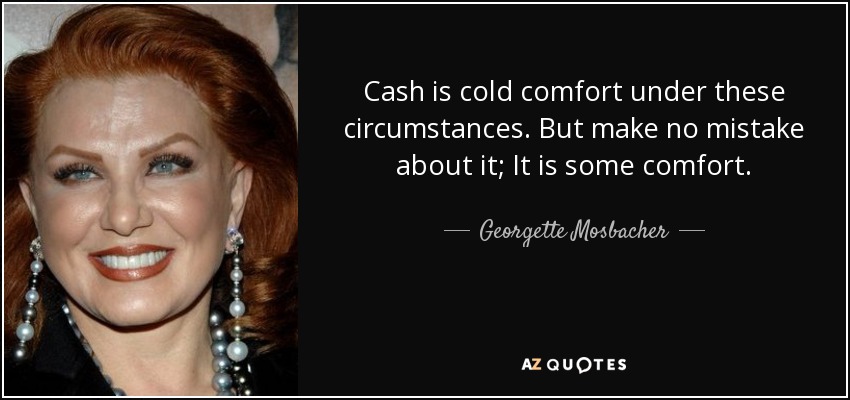 Cash is cold comfort under these circumstances. But make no mistake about it; It is some comfort. - Georgette Mosbacher