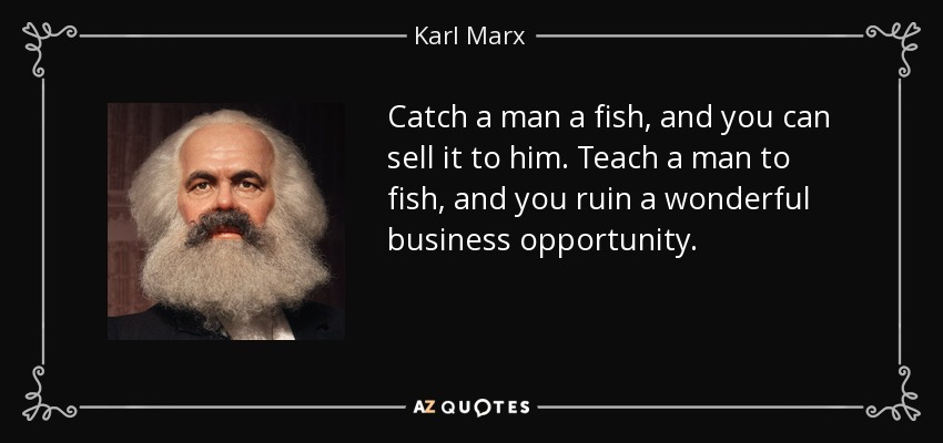 Catch a man a fish, and you can sell it to him. Teach a man to fish, and you ruin a wonderful business opportunity. - Karl Marx