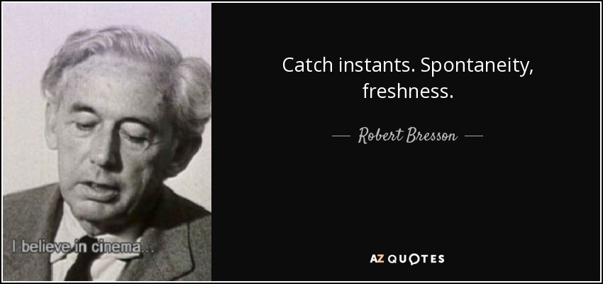 Catch instants. Spontaneity, freshness. - Robert Bresson
