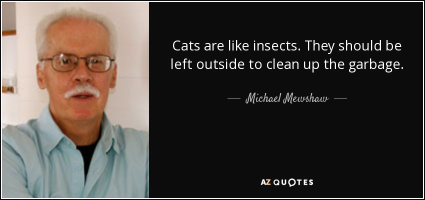 Cats are like insects. They should be left outside to clean up the garbage. - Michael Mewshaw