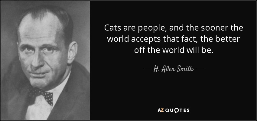 Cats are people, and the sooner the world accepts that fact, the better off the world will be. - H. Allen Smith