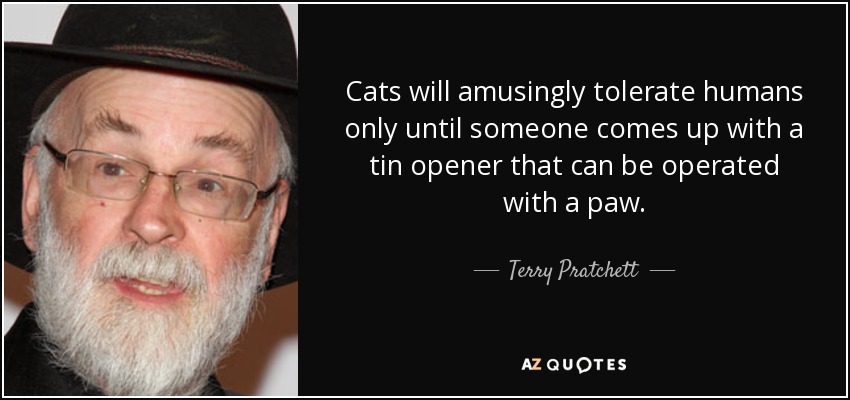 Cats will amusingly tolerate humans only until someone comes up with a tin opener that can be operated with a paw. - Terry Pratchett