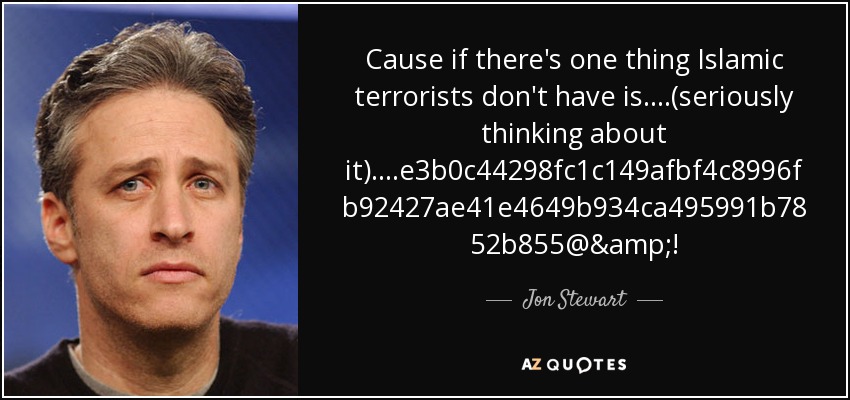 Cause if there's one thing Islamic terrorists don't have is....(seriously thinking about it)....%#@&! - Jon Stewart