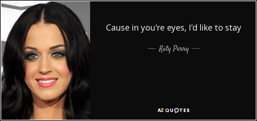 Cause in you're eyes, I'd like to stay - Katy Perry