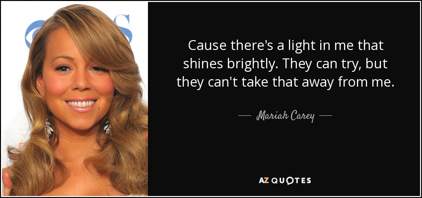Cause there's a light in me that shines brightly. They can try, but they can't take that away from me. - Mariah Carey