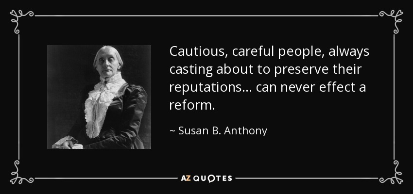 Cautious, careful people, always casting about to preserve their reputations... can never effect a reform. - Susan B. Anthony
