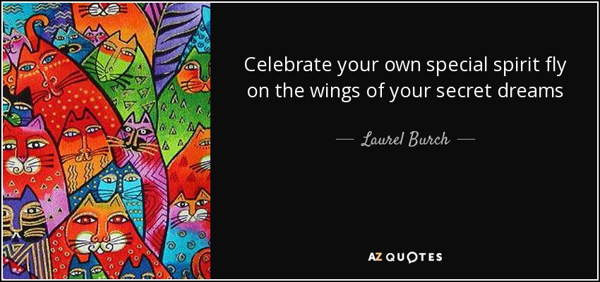 Celebrate your own special spirit fly on the wings of your secret dreams - Laurel Burch