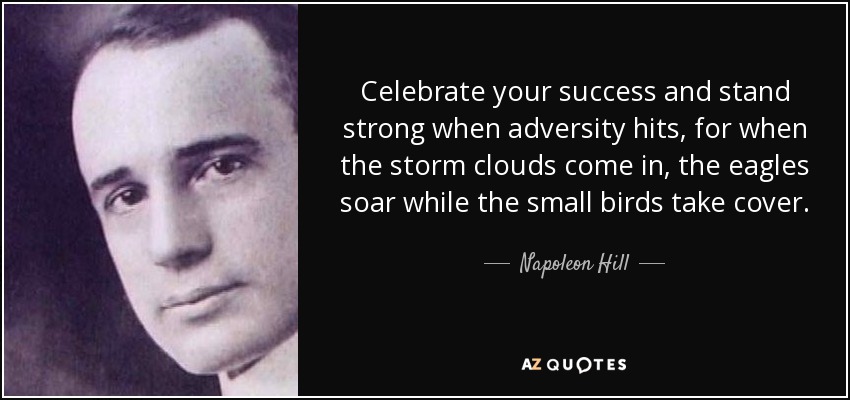 Celebrate your success and stand strong when adversity hits, for when the storm clouds come in, the eagles soar while the small birds take cover. - Napoleon Hill