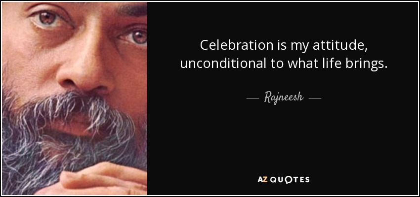 Celebration is my attitude, unconditional to what life brings. - Rajneesh