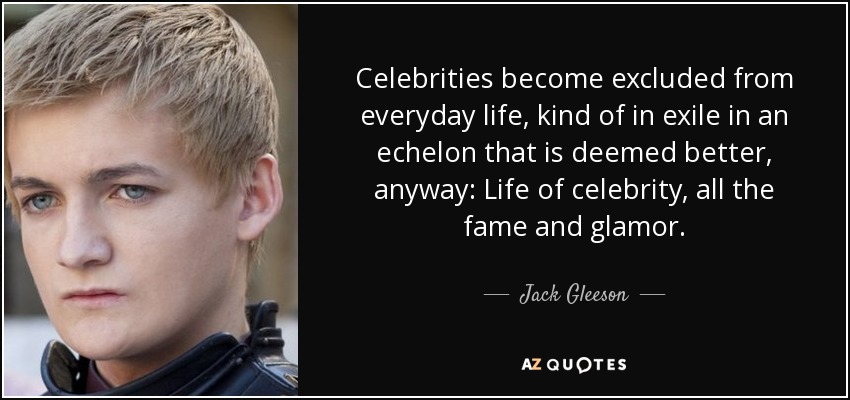 Celebrities become excluded from everyday life, kind of in exile in an echelon that is deemed better, anyway: Life of celebrity, all the fame and glamor. - Jack Gleeson
