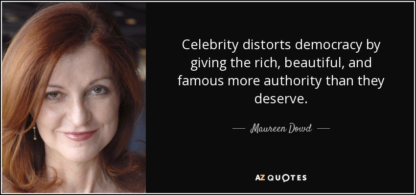 Celebrity distorts democracy by giving the rich, beautiful, and famous more authority than they deserve. - Maureen Dowd
