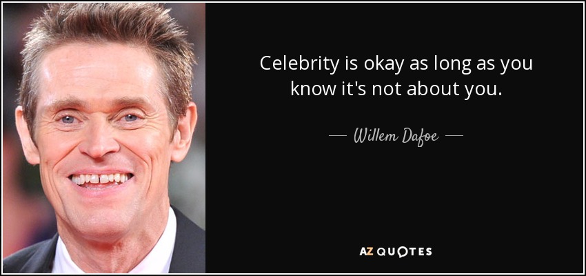 Celebrity is okay as long as you know it's not about you. - Willem Dafoe
