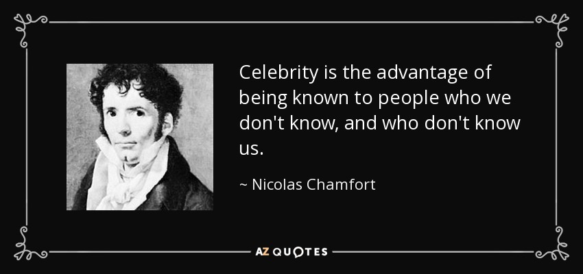 Celebrity is the advantage of being known to people who we don't know, and who don't know us. - Nicolas Chamfort