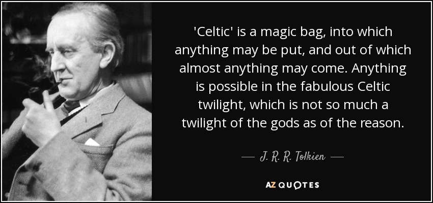 'Celtic' is a magic bag, into which anything may be put, and out of which almost anything may come. Anything is possible in the fabulous Celtic twilight, which is not so much a twilight of the gods as of the reason. - J. R. R. Tolkien