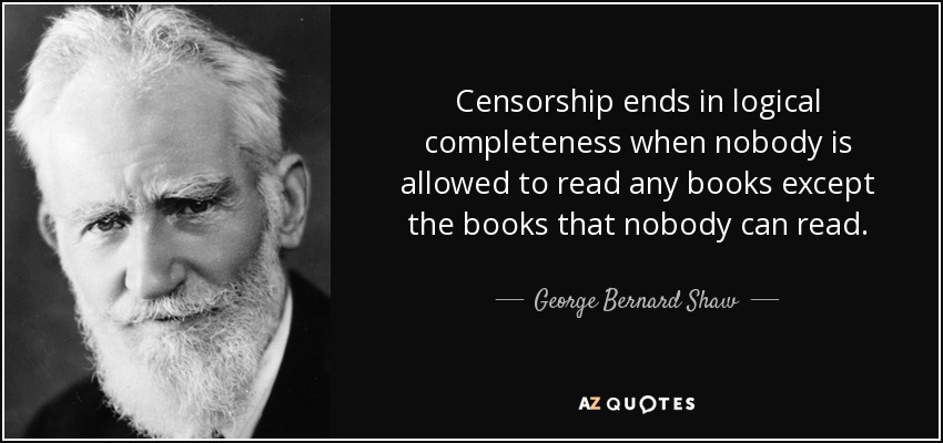 Censorship ends in logical completeness when nobody is allowed to read any books except the books that nobody can read. - George Bernard Shaw