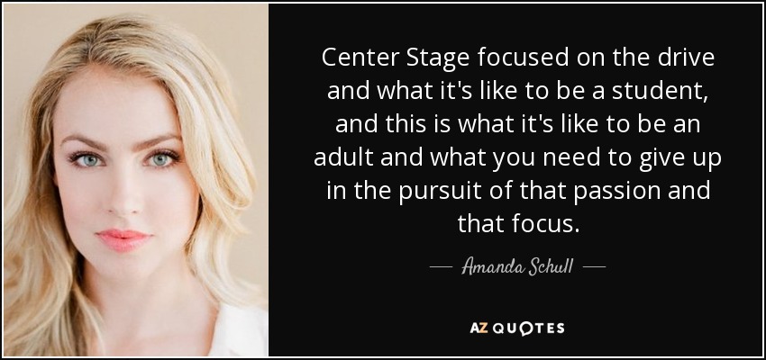 Center Stage focused on the drive and what it's like to be a student, and this is what it's like to be an adult and what you need to give up in the pursuit of that passion and that focus. - Amanda Schull