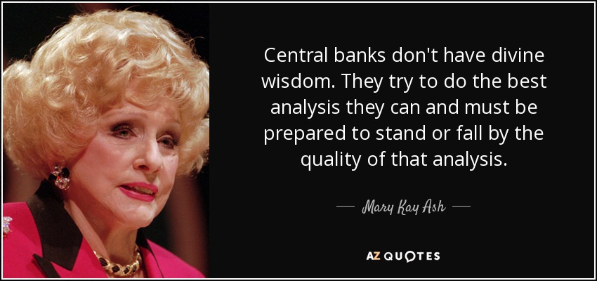 Central banks don't have divine wisdom. They try to do the best analysis they can and must be prepared to stand or fall by the quality of that analysis. - Mary Kay Ash