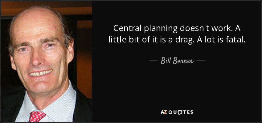 Central planning doesn't work. A little bit of it is a drag. A lot is fatal. - Bill Bonner