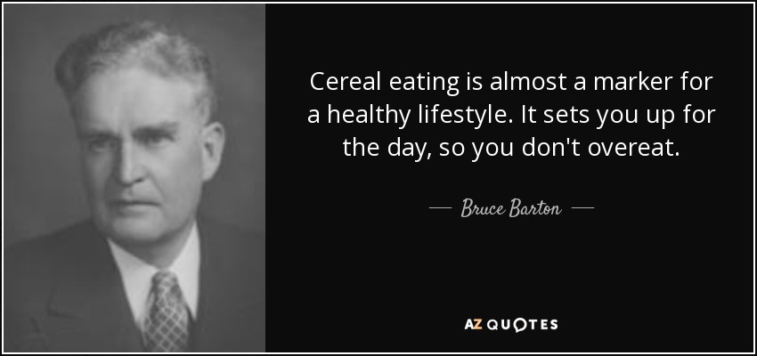 Cereal eating is almost a marker for a healthy lifestyle. It sets you up for the day, so you don't overeat. - Bruce Barton