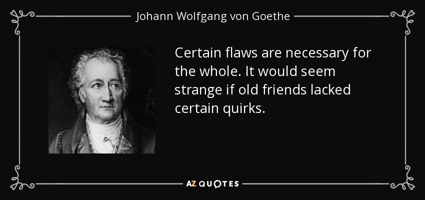 Certain flaws are necessary for the whole. It would seem strange if old friends lacked certain quirks. - Johann Wolfgang von Goethe