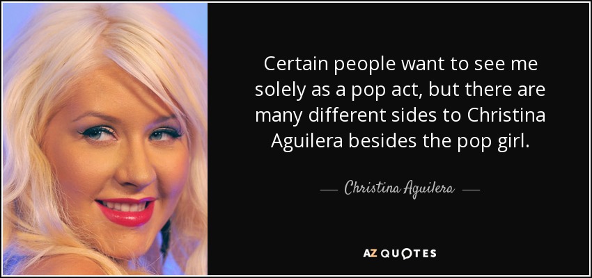 Certain people want to see me solely as a pop act, but there are many different sides to Christina Aguilera besides the pop girl. - Christina Aguilera
