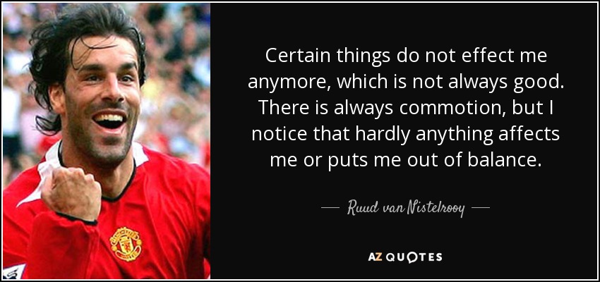 Certain things do not effect me anymore, which is not always good. There is always commotion, but I notice that hardly anything affects me or puts me out of balance. - Ruud van Nistelrooy