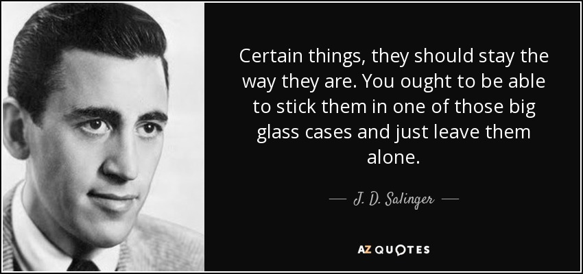 Certain things, they should stay the way they are. You ought to be able to stick them in one of those big glass cases and just leave them alone. - J. D. Salinger