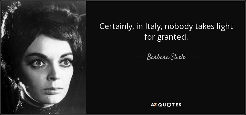 Certainly, in Italy, nobody takes light for granted. - Barbara Steele