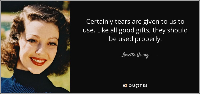 Certainly tears are given to us to use. Like all good gifts, they should be used properly. - Loretta Young