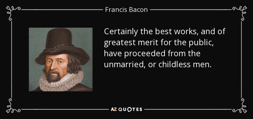 Certainly the best works, and of greatest merit for the public, have proceeded from the unmarried, or childless men. - Francis Bacon