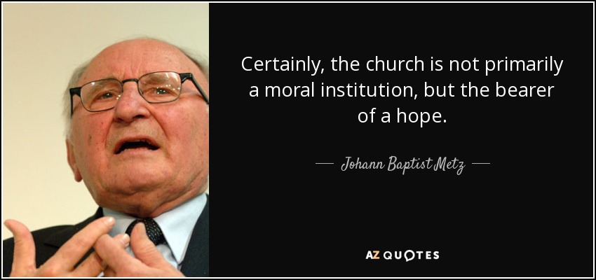 Certainly, the church is not primarily a moral institution, but the bearer of a hope. - Johann Baptist Metz