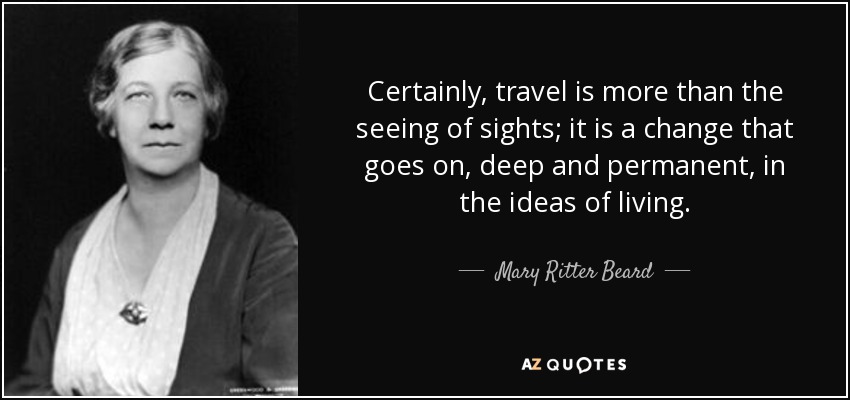 Certainly, travel is more than the seeing of sights; it is a change that goes on, deep and permanent, in the ideas of living. - Mary Ritter Beard