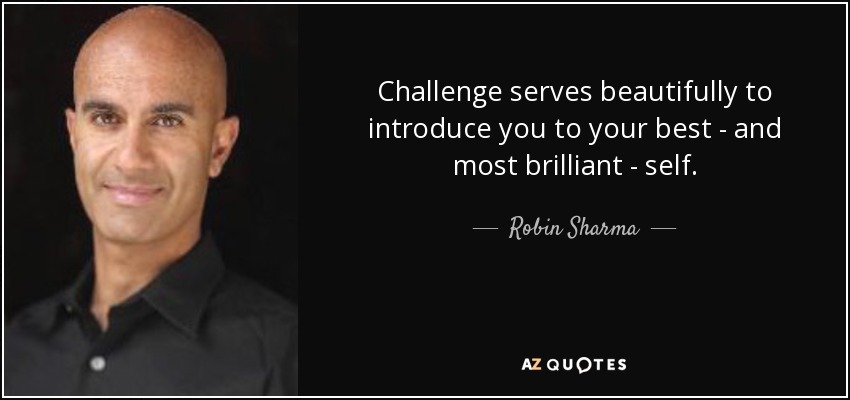 Challenge serves beautifully to introduce you to your best - and most brilliant - self. - Robin Sharma