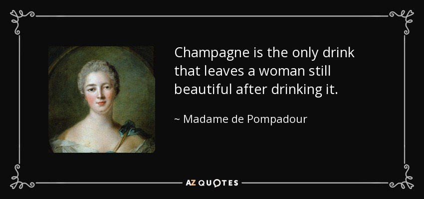 Champagne is the only drink that leaves a woman still beautiful after drinking it. - Madame de Pompadour